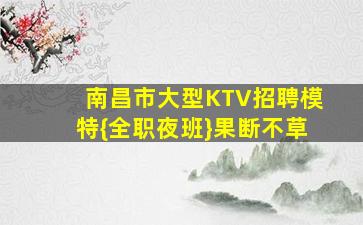 南昌市大型KTV招聘模特{全职夜班}果断不草
